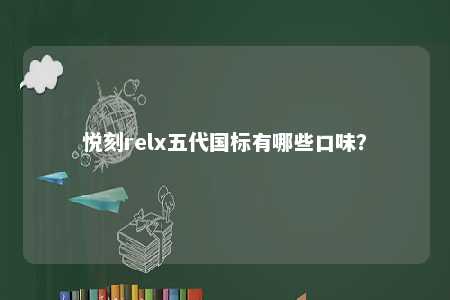 悦刻relx五代国标有哪些口味？ 